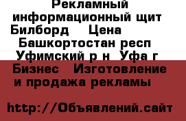 Рекламный информационный щит “Билборд“ › Цена ­ 5 500 - Башкортостан респ., Уфимский р-н, Уфа г. Бизнес » Изготовление и продажа рекламы   